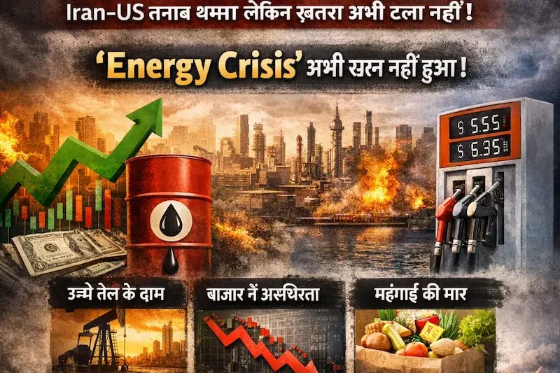 Iran-US तनाव खत्म, पर क्या आपकी जेब खाली होती रहेगी? जानिए क्यों नहीं टलेगा Global Energy Crisis!